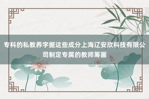 专科的私教养字据这些成分上海辽安欣科技有限公司制定专属的教师筹画