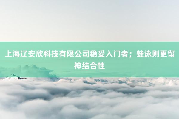 上海辽安欣科技有限公司稳妥入门者；蛙泳则更留神结合性